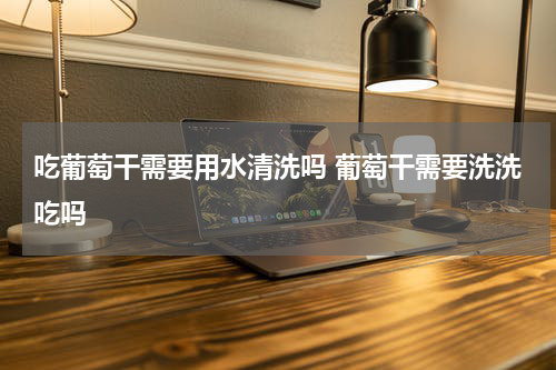 吃葡萄干需要用水清洗吗 葡萄干需要洗洗吃吗