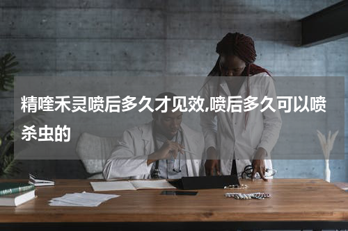 精喹禾灵喷后多久才见效,喷后多久可以喷杀虫的