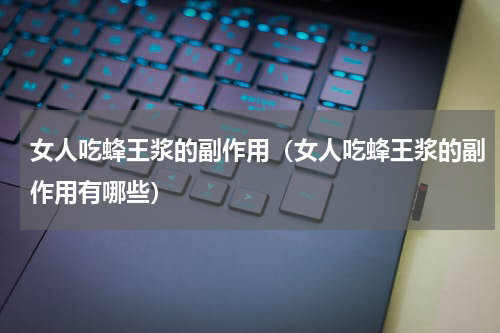 女人吃蜂王浆的副作用（女人吃蜂王浆的副作用有哪些）