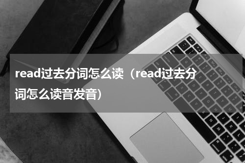 read过去分词怎么读（read过去分词怎么读音发音）