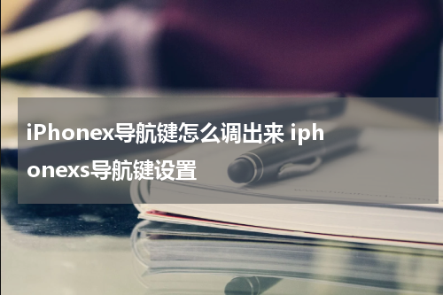 iPhonex导航键怎么调出来 iphonexs导航键设置