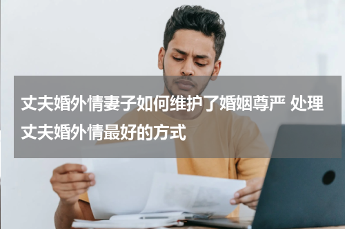 丈夫婚外情妻子如何维护了婚姻尊严 处理丈夫婚外情最好的方式