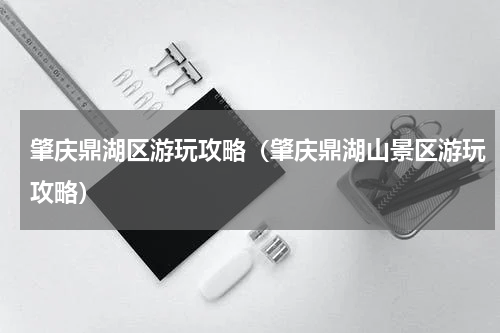 肇庆鼎湖区游玩攻略（肇庆鼎湖山景区游玩攻略）