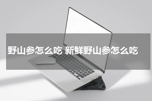野山参怎么吃 新鲜野山参怎么吃