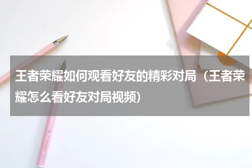 王者荣耀如何观看好友的精彩对局（王者荣耀怎么看好友对局视频）