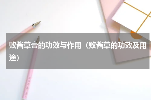 败酱草膏的功效与作用（败酱草的功效及用途）