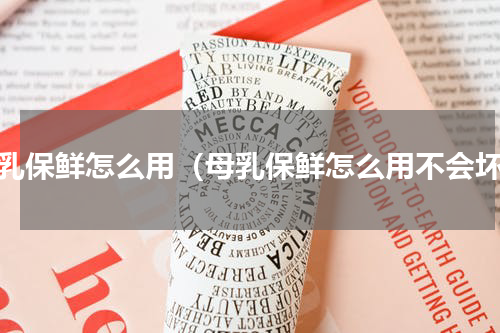 母乳保鲜怎么用（母乳保鲜怎么用不会坏）