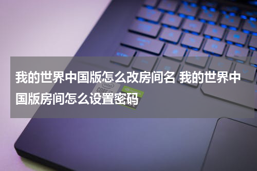 我的世界中国版怎么改房间名 我的世界中国版房间怎么设置密码