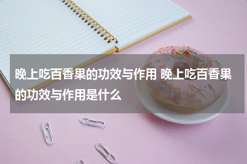 晚上吃百香果的功效与作用 晚上吃百香果的功效与作用是什么