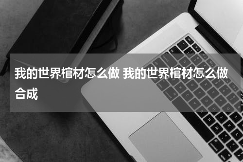 我的世界棺材怎么做 我的世界棺材怎么做合成