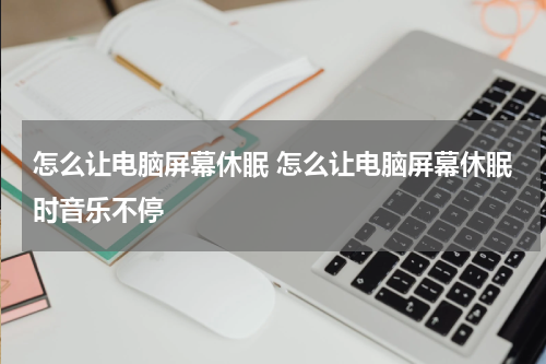 怎么让电脑屏幕休眠 怎么让电脑屏幕休眠时音乐不停
