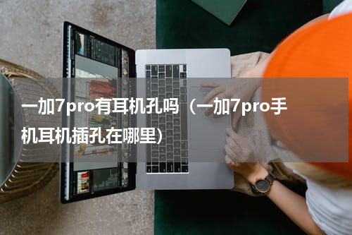 一加7pro有耳机孔吗（一加7pro手机耳机插孔在哪里）