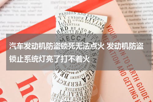 汽车发动机防盗锁死无法点火 发动机防盗锁止系统灯亮了打不着火