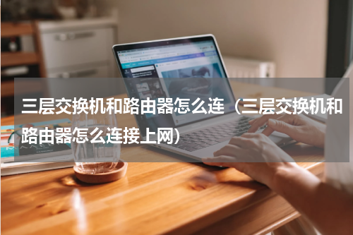 三层交换机和路由器怎么连（三层交换机和路由器怎么连接上网）