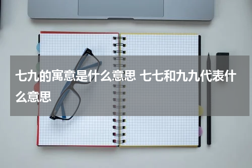七九的寓意是什么意思 七七和九九代表什么意思