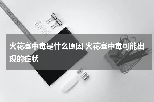 火花塞中毒是什么原因 火花塞中毒可能出现的症状