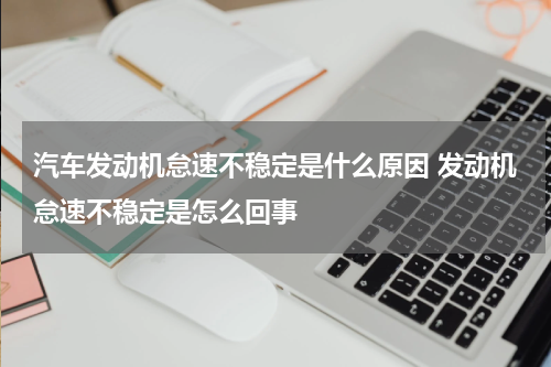 汽车发动机怠速不稳定是什么原因 发动机怠速不稳定是怎么回事