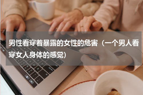 男性看穿着暴露的女性的危害（一个男人看穿女人身体的感觉）