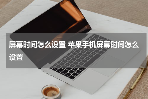 屏幕时间怎么设置 苹果手机屏幕时间怎么设置
