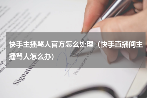 快手主播骂人官方怎么处理（快手直播间主播骂人怎么办）