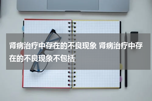 肾病治疗中存在的不良现象 肾病治疗中存在的不良现象不包括