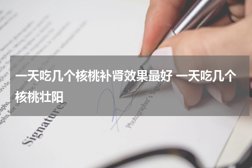 一天吃几个核桃补肾效果最好 一天吃几个核桃壮阳