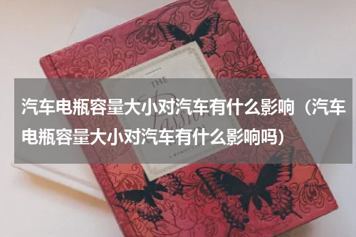汽车电瓶容量大小对汽车有什么影响（汽车电瓶容量大小对汽车有什么影响吗）