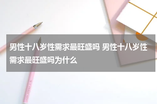 男性十八岁性需求最旺盛吗 男性十八岁性需求最旺盛吗为什么