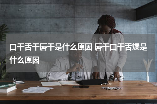 口干舌干唇干是什么原因 唇干口干舌燥是什么原因