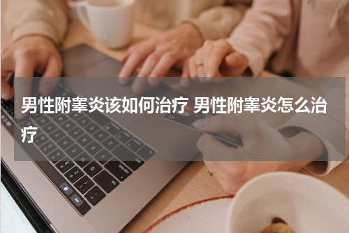 男性附睾炎该如何治疗 男性附睾炎怎么治疗
