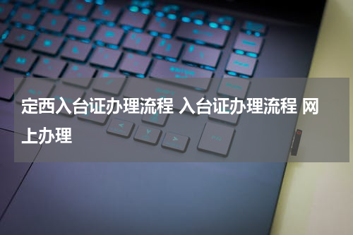 定西入台证办理流程 入台证办理流程 网上办理