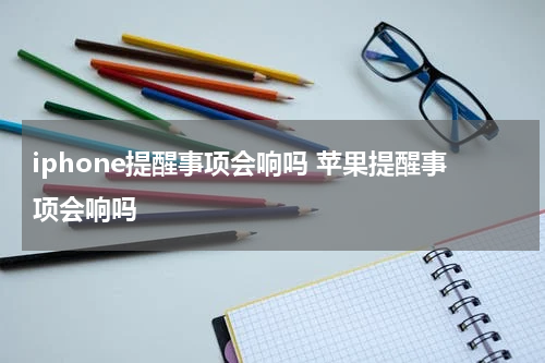 iphone提醒事项会响吗 苹果提醒事项会响吗