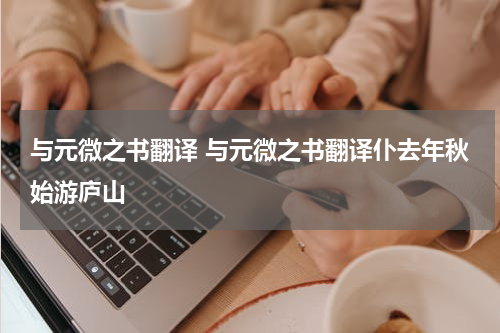 与元微之书翻译 与元微之书翻译仆去年秋始游庐山