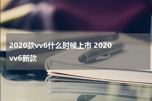 2020款vv6什么时候上市 2020vv6新款