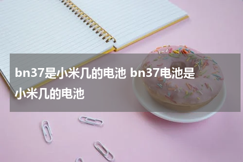 bn37是小米几的电池 bn37电池是小米几的电池