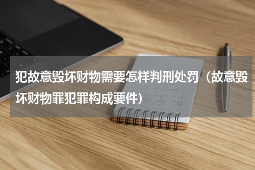 犯故意毁坏财物需要怎样判刑处罚（故意毁坏财物罪犯罪构成要件）