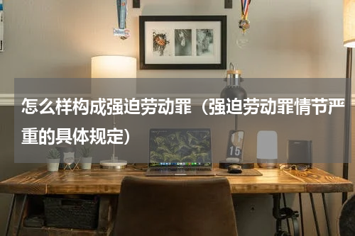 怎么样构成强迫劳动罪（强迫劳动罪情节严重的具体规定）