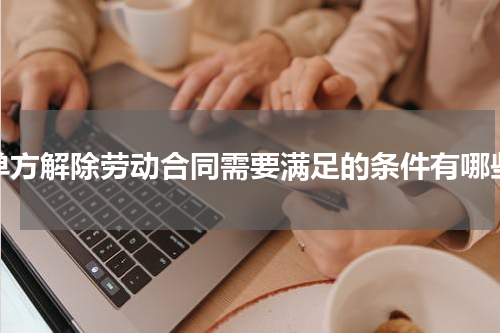 单方解除劳动合同需要满足的条件有哪些