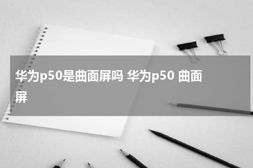 华为p50是曲面屏吗 华为p50 曲面屏