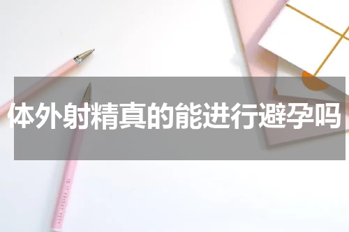 体外射精真的能进行避孕吗