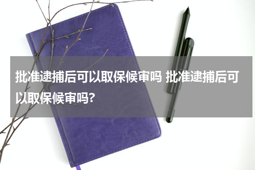 批准逮捕后可以取保候审吗 批准逮捕后可以取保候审吗?