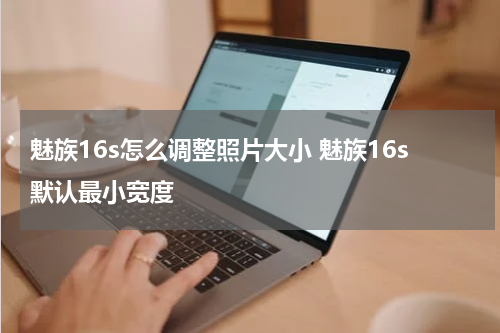 魅族16s怎么调整照片大小 魅族16s默认最小宽度