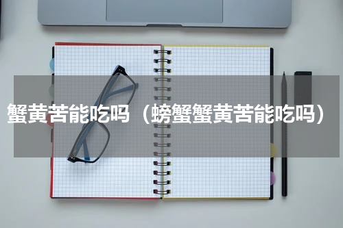 蟹黄苦能吃吗（螃蟹蟹黄苦能吃吗）