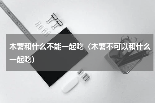 木薯和什么不能一起吃（木薯不可以和什么一起吃）