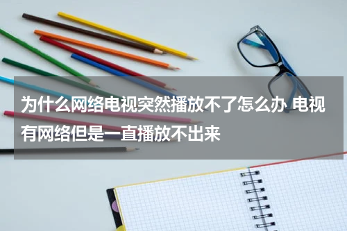 为什么网络电视突然播放不了怎么办 电视有网络但是一直播放不出来