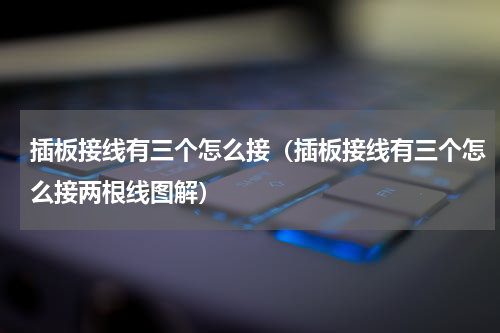 插板接线有三个怎么接（插板接线有三个怎么接两根线图解）