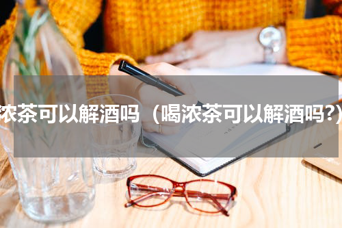 喝浓茶可以解酒吗（喝浓茶可以解酒吗?）