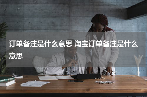 订单备注是什么意思 淘宝订单备注是什么意思