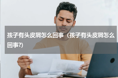 孩子有头皮屑怎么回事（孩子有头皮屑怎么回事?）
