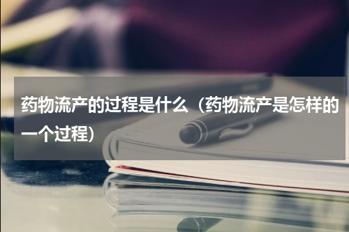 药物流产的过程是什么（药物流产是怎样的一个过程）